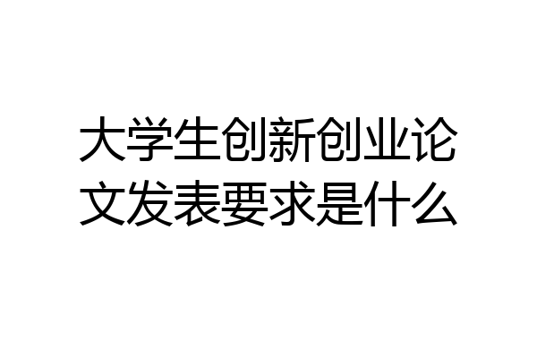 大学生创新创业论文发表要求是什么