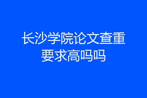 长沙学院论文查重要求高吗吗
