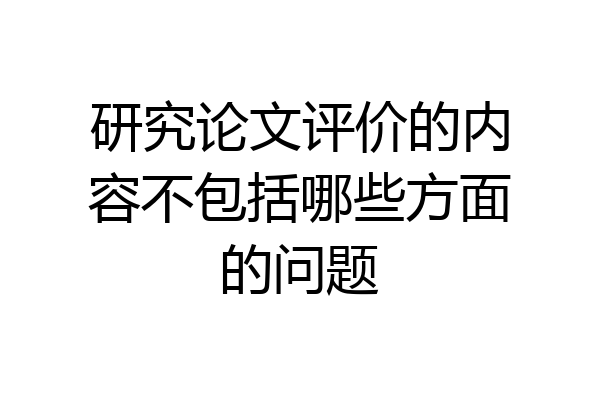 研究论文评价的内容不包括哪些方面的问题