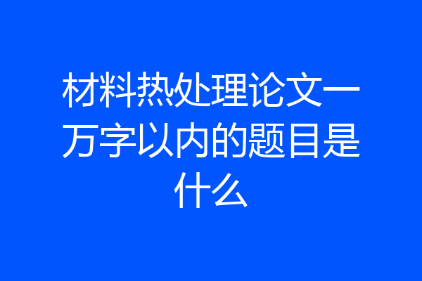 材料热处理论文一万字以内的题目是什么