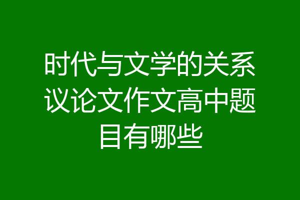 时代与文学的关系议论文作文高中题目有哪些