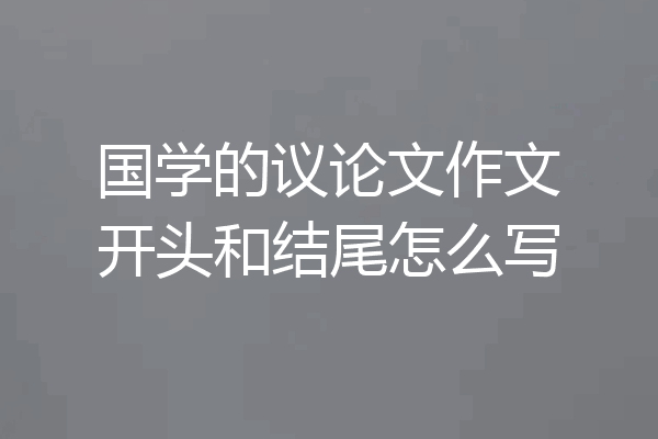 国学的议论文作文开头和结尾怎么写