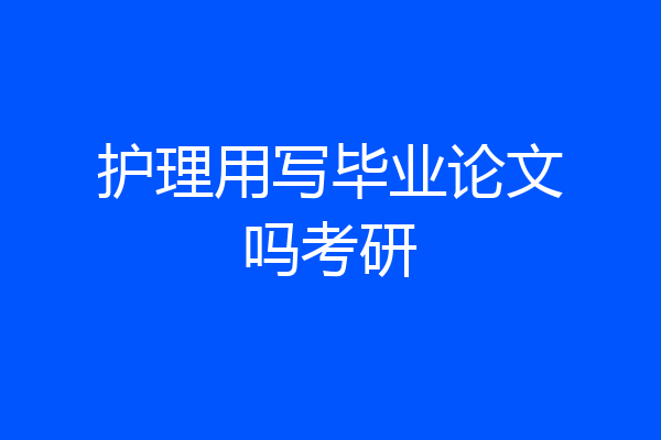 护理用写毕业论文吗考研