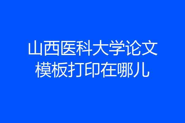 山西医科大学论文模板打印在哪儿