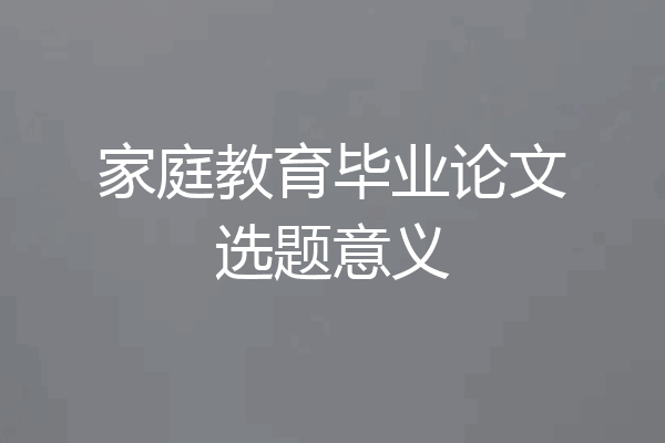 家庭教育毕业论文选题意义