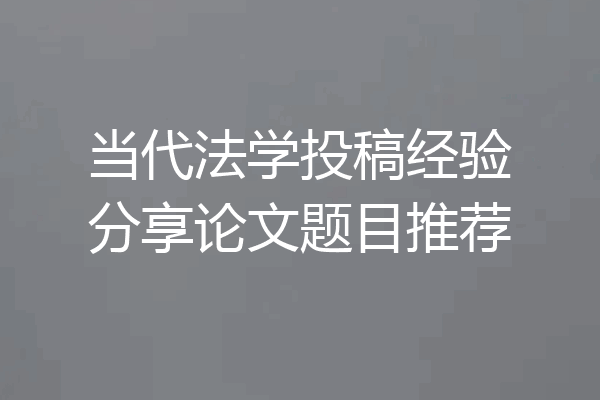 当代法学投稿经验分享论文题目推荐