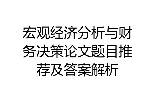 宏观经济分析与财务决策论文题目推荐及答案解析
