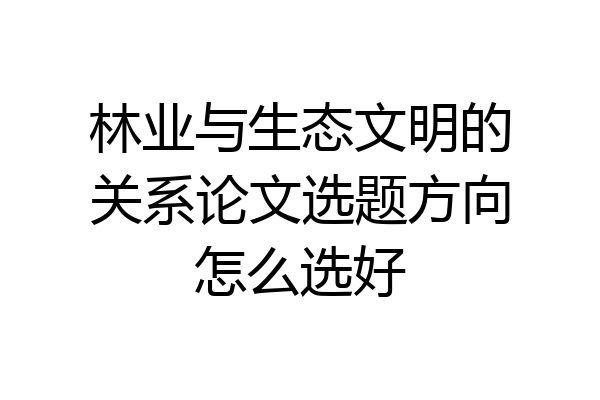 林业与生态文明的关系论文选题方向怎么选好