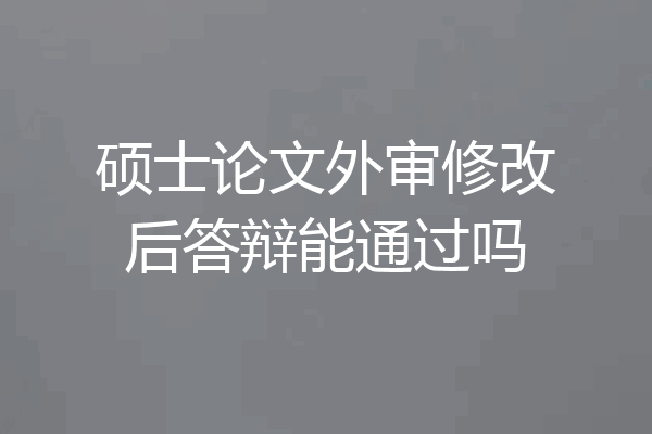 硕士论文外审修改后答辩能通过吗