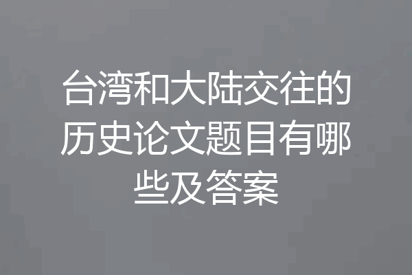 台湾和大陆交往的历史论文题目有哪些及答案