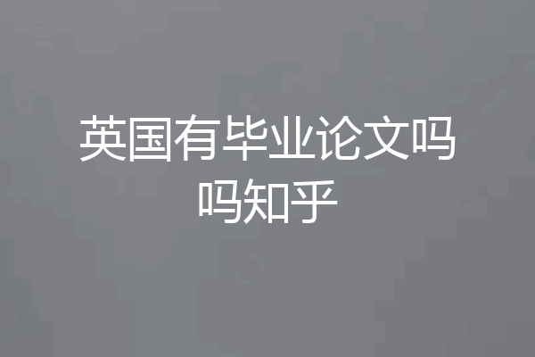 英国有毕业论文吗吗知乎
