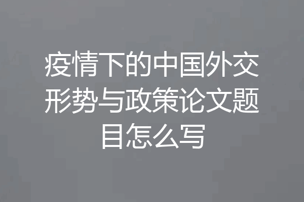疫情下的中国外交形势与政策论文题目怎么写