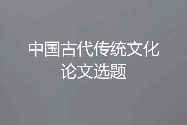 中国古代传统文化论文选题