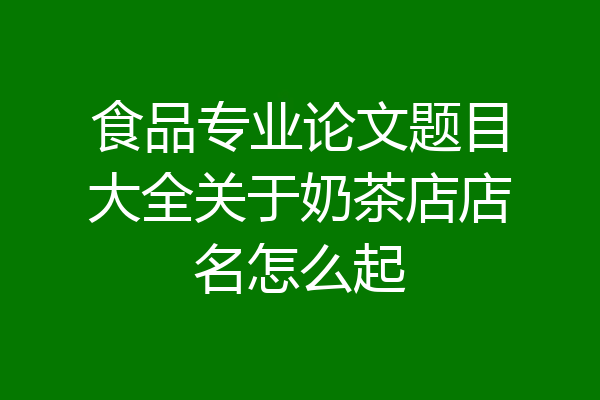 食品专业论文题目大全关于奶茶店店名怎么起