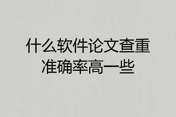 什么软件论文查重准确率高一些