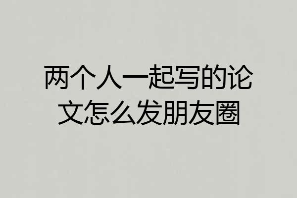两个人一起写的论文怎么发朋友圈