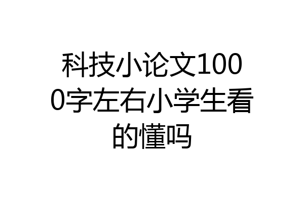 科技小论文1000字左右小学生看的懂吗