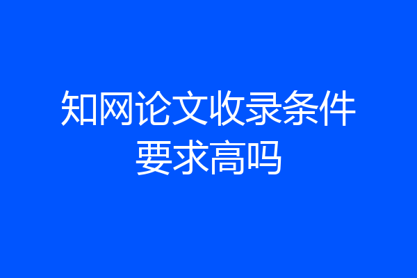 知网论文收录条件要求高吗