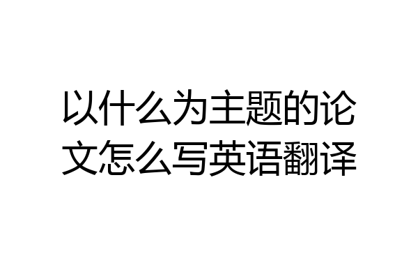 以什么为主题的论文怎么写英语翻译