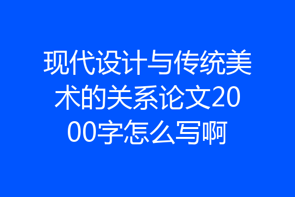 现代设计与传统美术的关系论文2000字怎么写啊