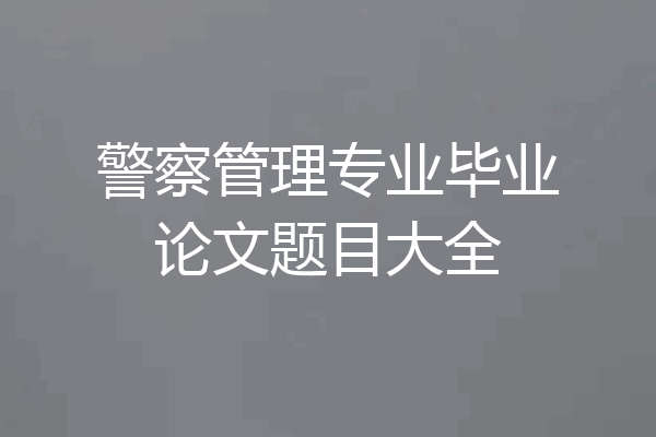 警察管理专业毕业论文题目大全