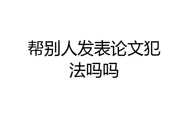 帮别人发表论文犯法吗吗