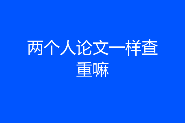 两个人论文一样查重嘛