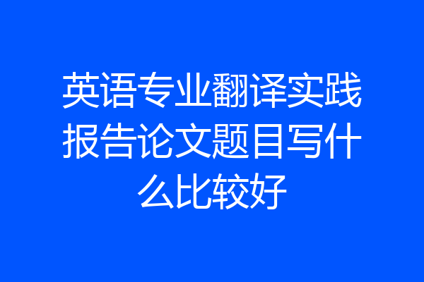 英语专业翻译实践报告论文题目写什么比较好