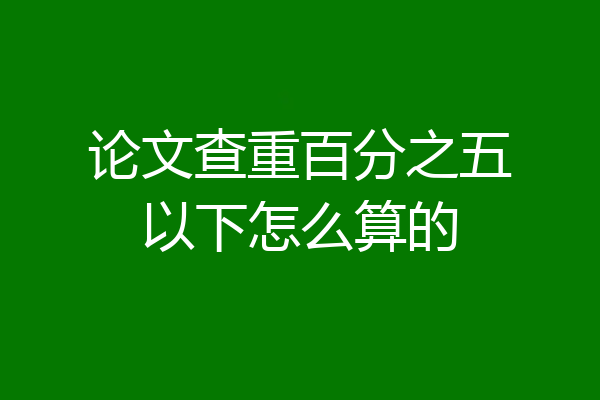 论文查重百分之五以下怎么算的
