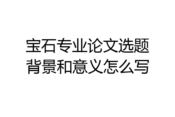 宝石专业论文选题背景和意义怎么写