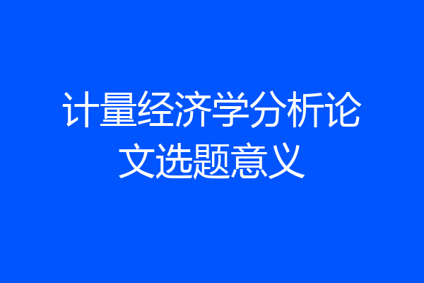 计量经济学分析论文选题意义