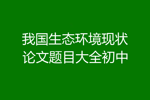 我国生态环境现状论文题目大全初中