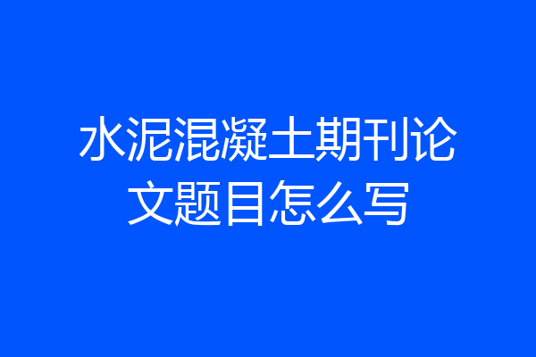 水泥混凝土期刊论文题目怎么写