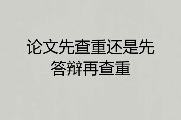 论文先查重还是先答辩再查重