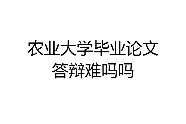 农业大学毕业论文答辩难吗吗