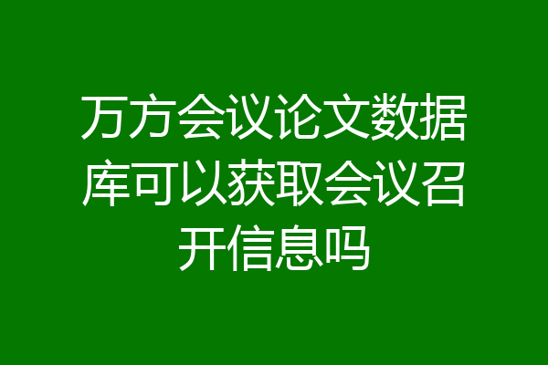 万方会议论文数据库可以获取会议召开信息吗