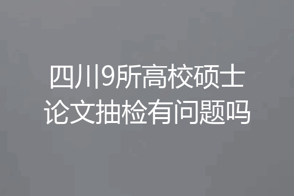 四川9所高校硕士论文抽检有问题吗