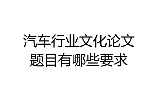 汽车行业文化论文题目有哪些要求