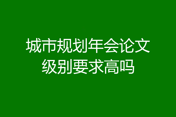 城市规划年会论文级别要求高吗