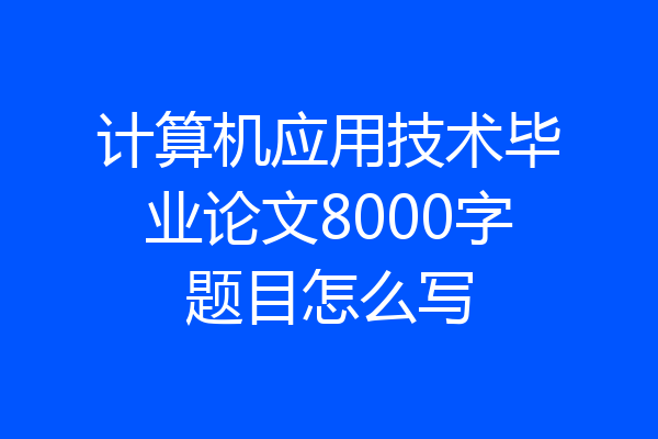 计算机应用技术毕业论文8000字题目怎么写