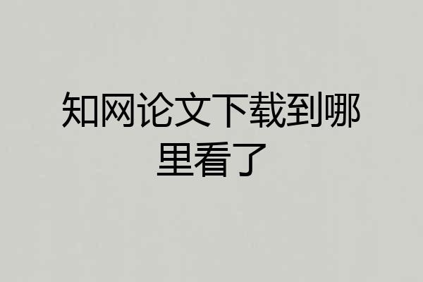 知网论文下载到哪里看了