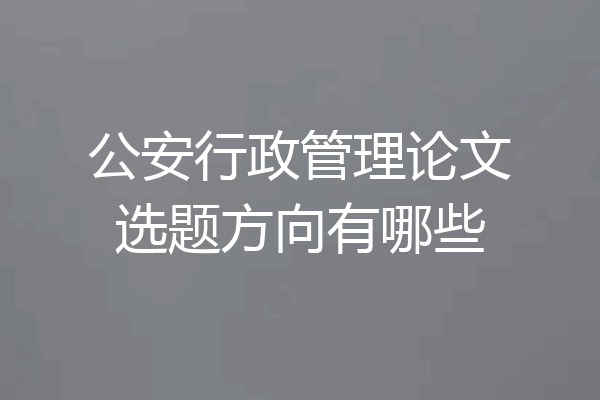 公安行政管理论文选题方向有哪些