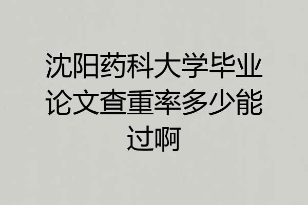 沈阳药科大学毕业论文查重率多少能过啊