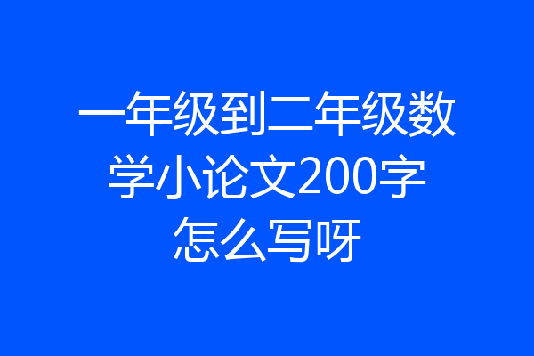 一年级到二年级数学小论文200字怎么写呀
