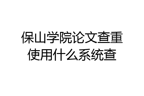保山学院论文查重使用什么系统查