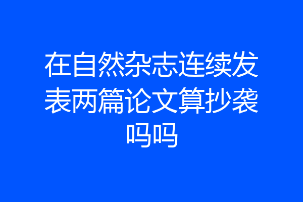 在自然杂志连续发表两篇论文算抄袭吗吗