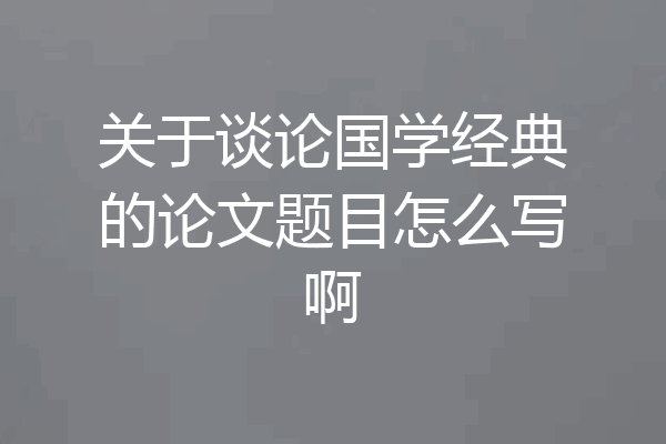 关于谈论国学经典的论文题目怎么写啊