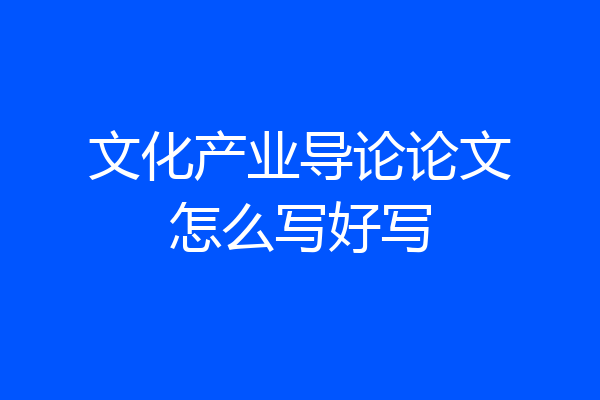 文化产业导论论文怎么写好写