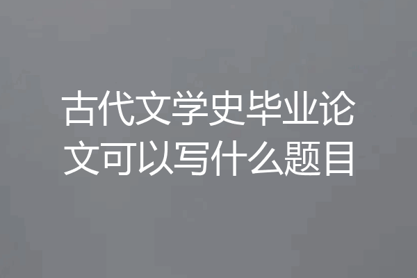 古代文学史毕业论文可以写什么题目