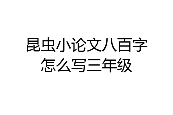 昆虫小论文八百字怎么写三年级